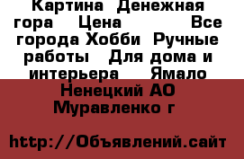 Картина “Денежная гора“ › Цена ­ 4 000 - Все города Хобби. Ручные работы » Для дома и интерьера   . Ямало-Ненецкий АО,Муравленко г.